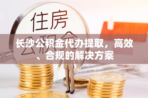 协助长沙公积金代办提取，高效、合规的解决方案