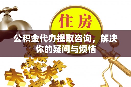协助公积金代办提取咨询，解决你的疑问与烦恼