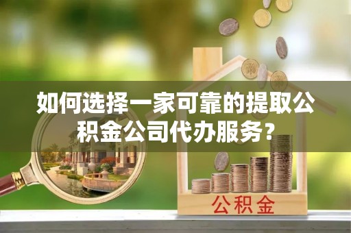 协助如何选择一家可靠的提取公积金公司代办服务？
