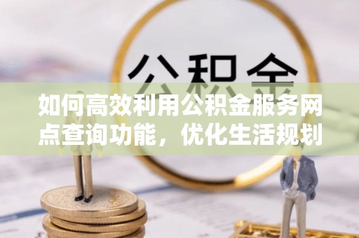 协助如何高效利用公积金服务网点查询功能，优化生活规划
