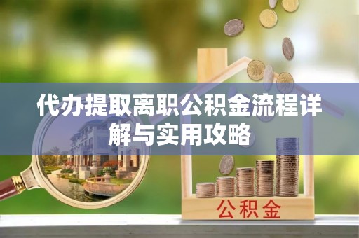 协助代办提取离职公积金流程详解与实用攻略