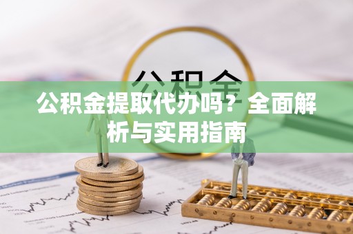 协助公积金提取代办吗？全面解析与实用指南