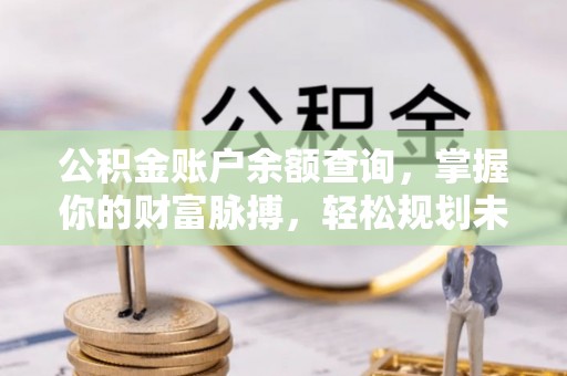 协助公积金账户余额查询，掌握你的财富脉搏，轻松规划未来