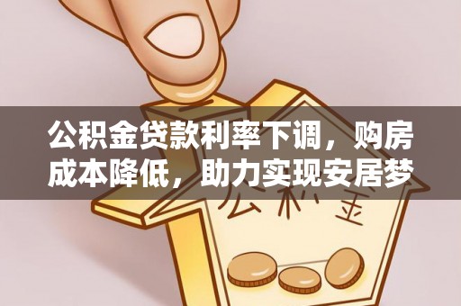 协助公积金贷款利率下调，购房成本降低，助力实现安居梦