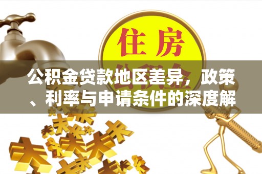 协助公积金贷款地区差异，政策、利率与申请条件的深度解析