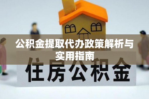 协助公积金提取代办政策解析与实用指南