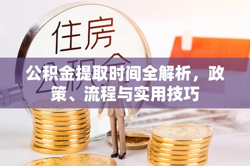 协助公积金提取时间全解析，政策、流程与实用技巧