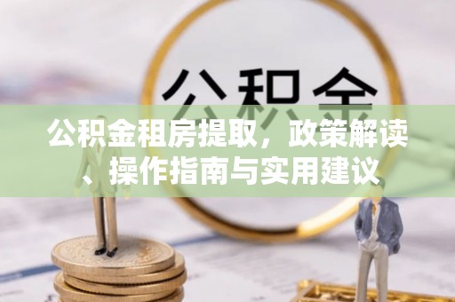 协助公积金租房提取，政策解读、操作指南与实用建议