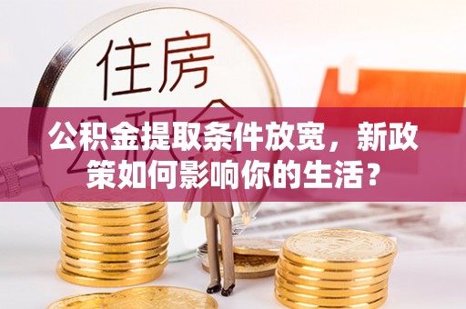 协助公积金提取条件放宽，新政策如何影响你的生活？