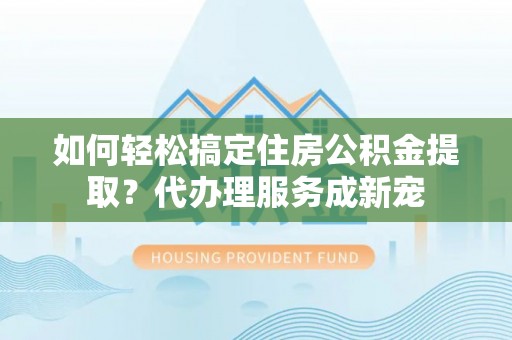 协助如何轻松搞定住房公积金提取？代办理服务成新宠