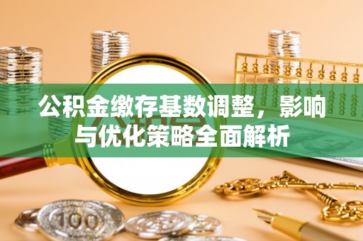 协助公积金缴存基数调整，影响与优化策略全面解析