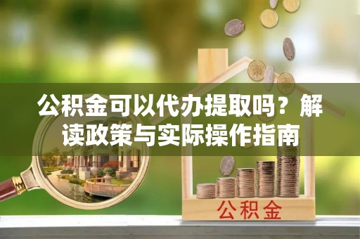 协助公积金可以代办提取吗？解读政策与实际操作指南