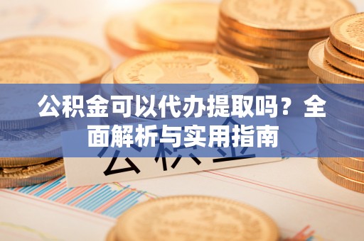 协助公积金可以代办提取吗？全面解析与实用指南