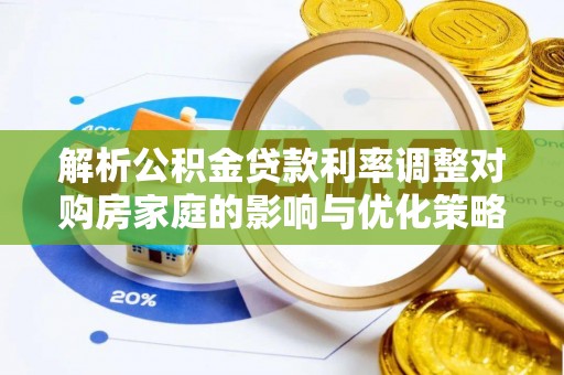 协助解析公积金贷款利率调整对购房家庭的影响与优化策略