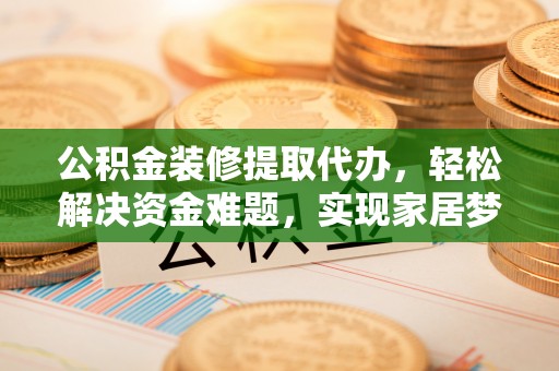 协助公积金装修提取代办，轻松解决资金难题，实现家居梦想