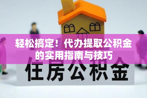 协助轻松搞定！代办提取公积金的实用指南与技巧