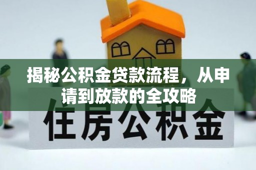 协助揭秘公积金贷款流程，从申请到放款的全攻略