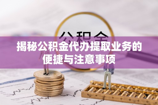 协助揭秘公积金代办提取业务的便捷与注意事项