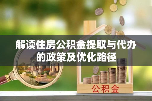 协助解读住房公积金提取与代办的政策及优化路径
