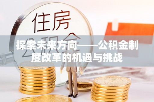 协助探索未来方向——公积金制度改革的机遇与挑战