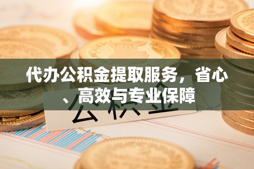协助代办公积金提取服务，省心、高效与专业保障