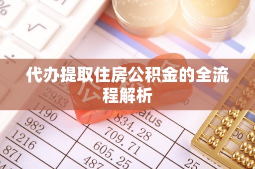 协助代办提取住房公积金的全流程解析