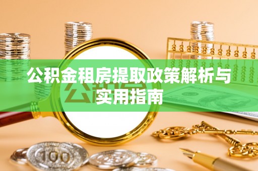 协助公积金租房提取政策解析与实用指南