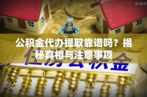 协助公积金代办提取靠谱吗？揭秘真相与注意事项