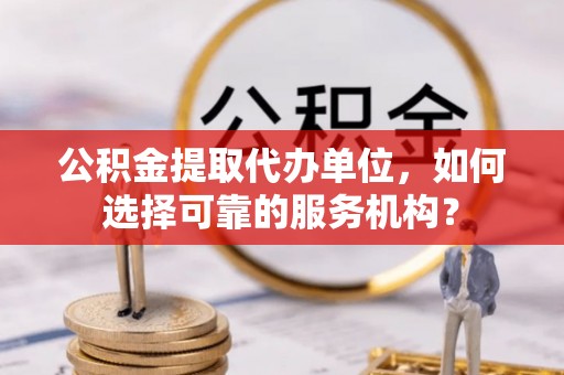 协助公积金提取代办单位，如何选择可靠的服务机构？
