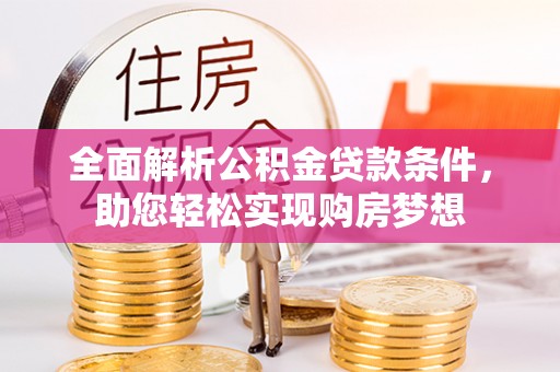 协助全面解析公积金贷款条件，助您轻松实现购房梦想
