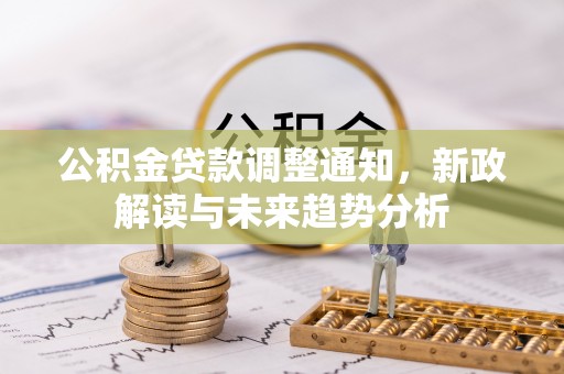 协助公积金贷款调整通知，新政解读与未来趋势分析