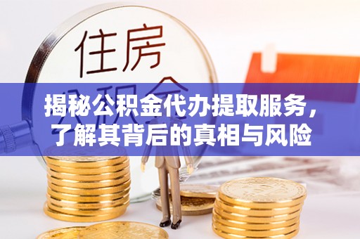 协助揭秘公积金代办提取服务，了解其背后的真相与风险
