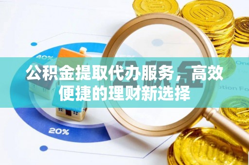 协助公积金提取代办服务，高效便捷的理财新选择