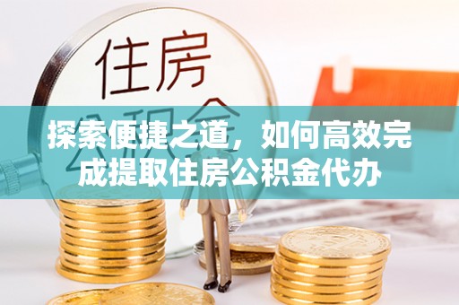 协助探索便捷之道，如何高效完成提取住房公积金代办