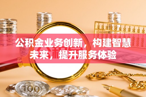 协助公积金业务创新，构建智慧未来，提升服务体验