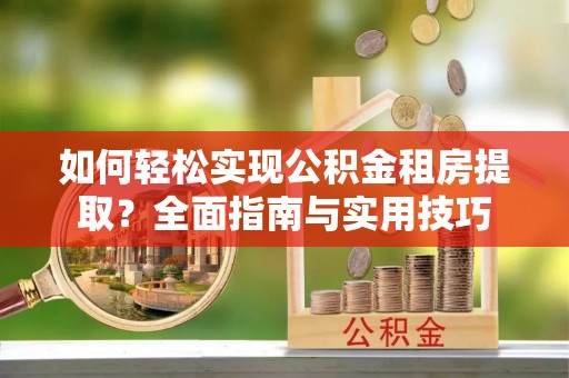 协助如何轻松实现公积金租房提取？全面指南与实用技巧