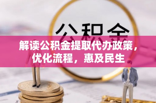 协助解读公积金提取代办政策，优化流程，惠及民生