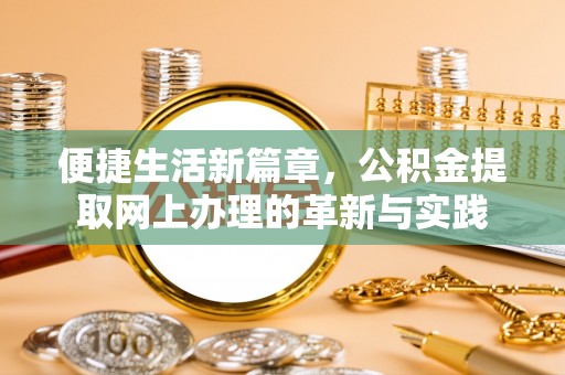 协助便捷生活新篇章，公积金提取网上办理的革新与实践