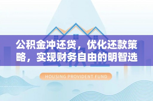协助公积金冲还贷，优化还款策略，实现财务自由的明智选择