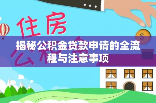 协助揭秘公积金贷款申请的全流程与注意事项