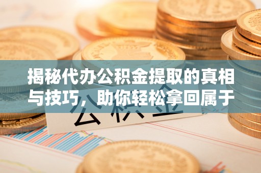 协助揭秘代办公积金提取的真相与技巧，助你轻松拿回属于你的钱