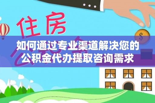 协助如何通过专业渠道解决您的公积金代办提取咨询需求