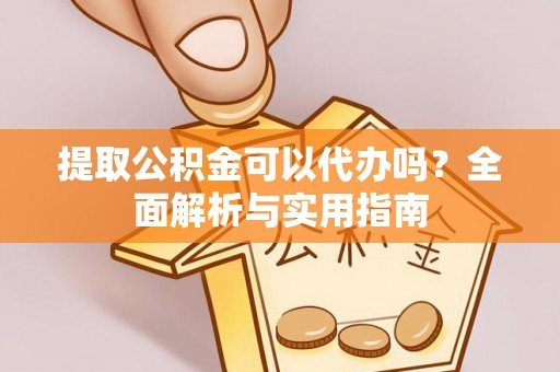 协助提取公积金可以代办吗？全面解析与实用指南