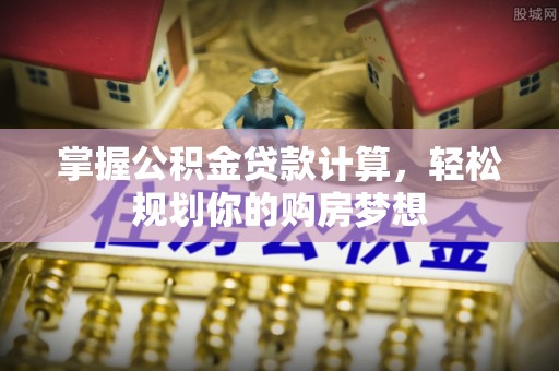 协助掌握公积金贷款计算，轻松规划你的购房梦想