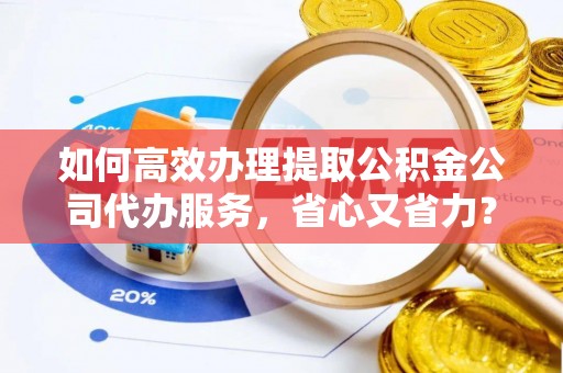 协助如何高效办理提取公积金公司代办服务，省心又省力？