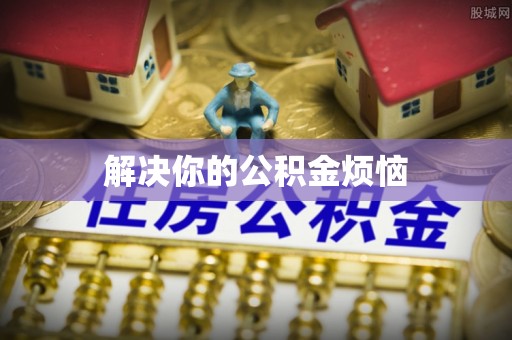 协助解决你的公积金烦恼