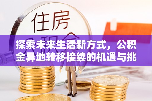 协助探索未来生活新方式，公积金异地转移接续的机遇与挑战