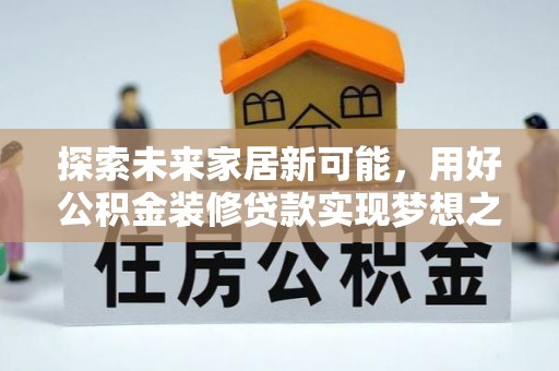 协助探索未来家居新可能，用好公积金装修贷款实现梦想之家