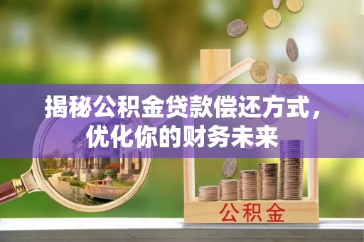 协助揭秘公积金贷款偿还方式，优化你的财务未来
