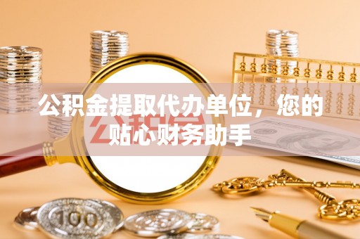 协助公积金提取代办单位，您的贴心财务助手